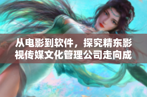 从电影到软件，探究精东影视传媒文化管理公司走向成功的秘密
