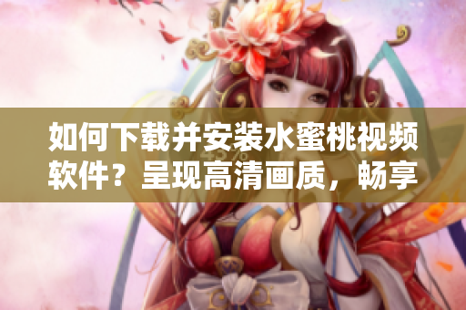 如何下载并安装水蜜桃视频软件？呈现高清画质，畅享影视娱乐！