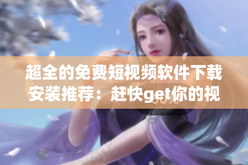 超全的免费短视频软件下载安装推荐：赶快get你的视频娱乐新选择！