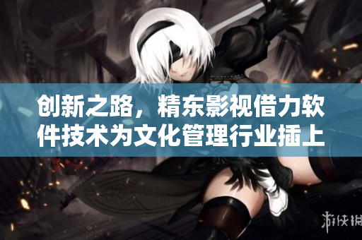 创新之路，精东影视借力软件技术为文化管理行业插上翅膀