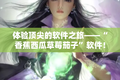 体验顶尖的软件之旅——“香蕉西瓜草莓茄子”软件！