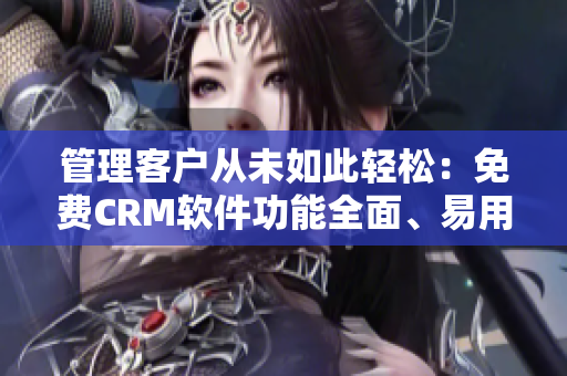 管理客户从未如此轻松：免费CRM软件功能全面、易用性出众