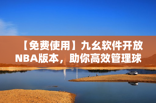 【免费使用】九幺软件开放NBA版本，助你高效管理球队！