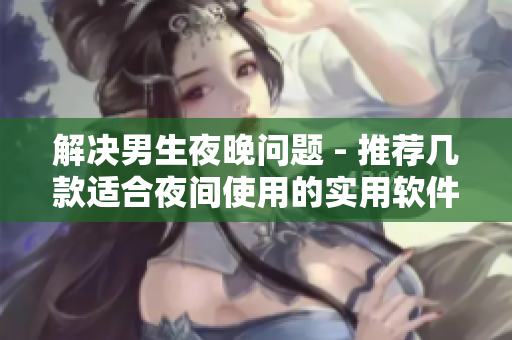解决男生夜晚问题 - 推荐几款适合夜间使用的实用软件
