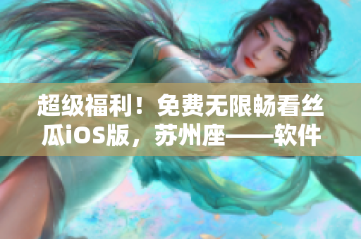 超级福利！免费无限畅看丝瓜iOS版，苏州座——软件界的润物细无声！