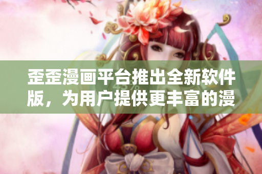 歪歪漫画平台推出全新软件版，为用户提供更丰富的漫画阅读体验