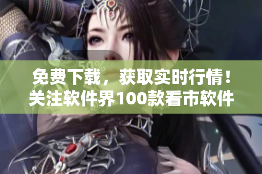 免费下载，获取实时行情！关注软件界100款看市软件