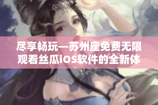 尽享畅玩—苏州座免费无限观看丝瓜iOS软件的全新体验！”