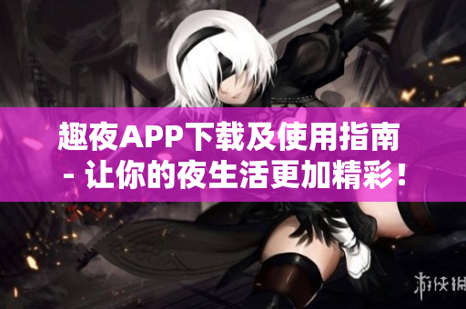 趣夜APP下载及使用指南 - 让你的夜生活更加精彩！