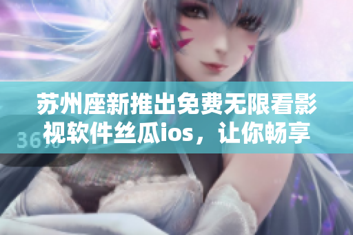 苏州座新推出免费无限看影视软件丝瓜ios，让你畅享高清影音体验