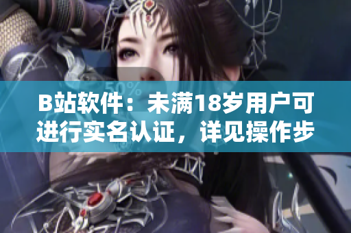 B站软件：未满18岁用户可进行实名认证，详见操作步骤！