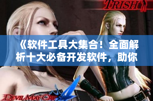 《软件工具大集合！全面解析十大必备开发软件，助你成为顶尖编程高手！》