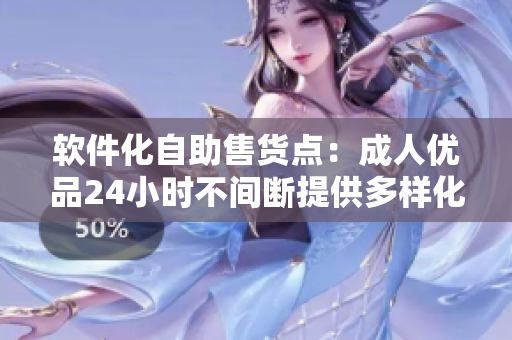 软件化自助售货点：成人优品24小时不间断提供多样化的软件选择