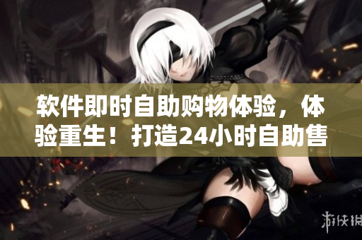 软件即时自助购物体验，体验重生！打造24小时自助售货店新时代！