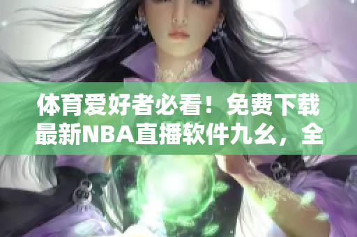 体育爱好者必看！免费下载最新NBA直播软件九幺，全方位满足观赛需求