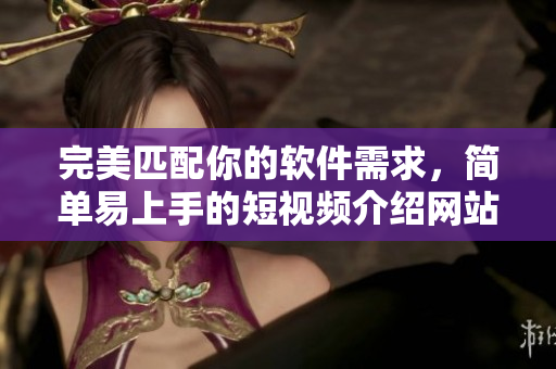 完美匹配你的软件需求，简单易上手的短视频介绍网站现已隆重推出！