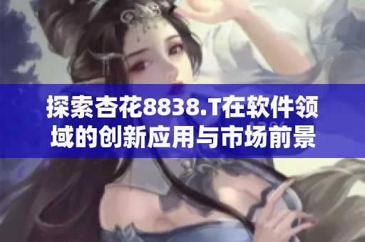 探索杏花8838.T在软件领域的创新应用与市场前景