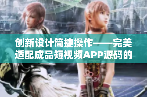 创新设计简捷操作——完美适配成品短视频APP源码的软件优势