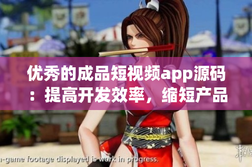 优秀的成品短视频app源码：提高开发效率，缩短产品上线时间