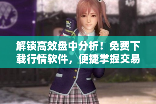 解锁高效盘中分析！免费下载行情软件，便捷掌握交易趋势！
