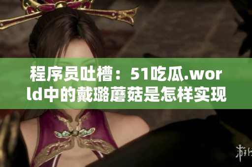 程序员吐槽：51吃瓜.world中的戴璐蘑菇是怎样实现的？