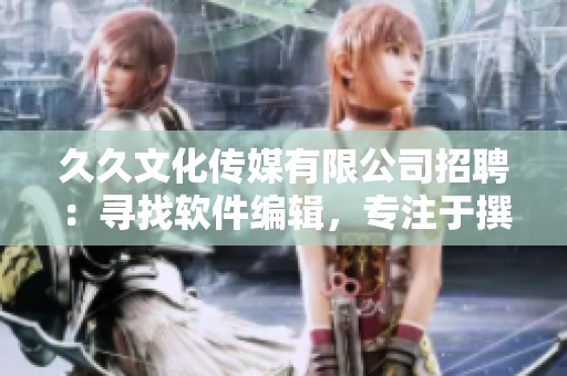 久久文化传媒有限公司招聘：寻找软件编辑，专注于撰写与软件有关的精彩文章