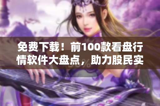 免费下载！前100款看盘行情软件大盘点，助力股民实时掌握市场，把握投资良机