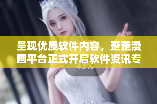 呈现优质软件内容，歪歪漫画平台正式开启软件资讯专栏！