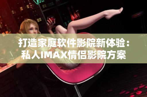 打造家庭软件影院新体验：私人IMAX情侣影院方案