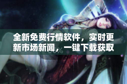 全新免费行情软件，实时更新市场新闻，一键下载获取行情数据！