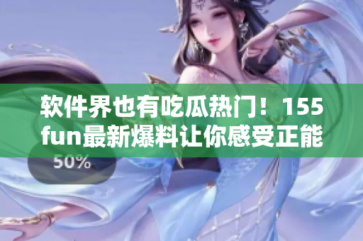 软件界也有吃瓜热门！155fun最新爆料让你感受正能量！