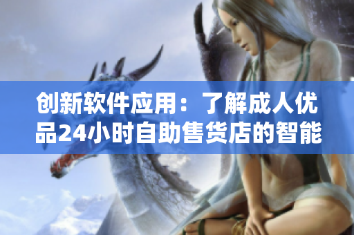 创新软件应用：了解成人优品24小时自助售货店的智能化管理系统