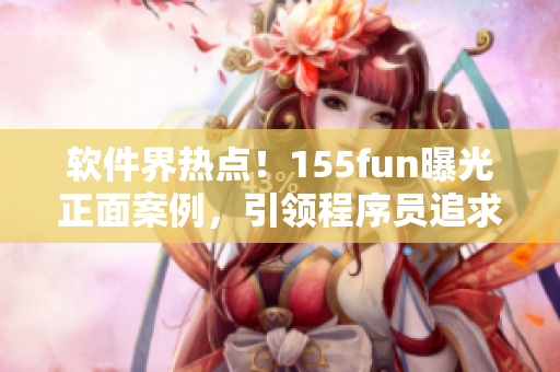 软件界热点！155fun曝光正面案例，引领程序员追求正能量