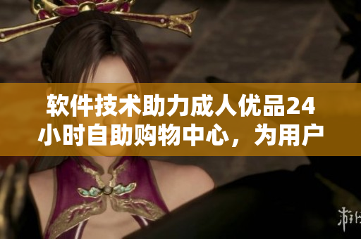 软件技术助力成人优品24小时自助购物中心，为用户带来便捷与高效