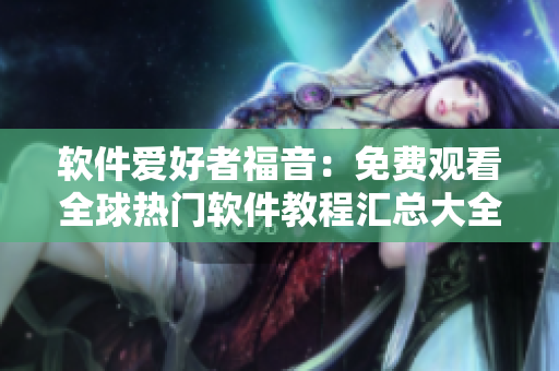 软件爱好者福音：免费观看全球热门软件教程汇总大全！