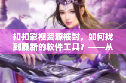 扣扣影视资源被封，如何找到最新的软件工具？——从技术角度深入分析！