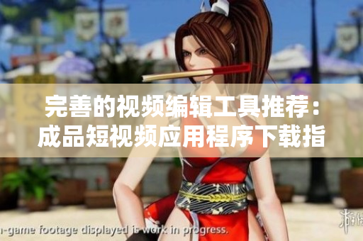 完善的视频编辑工具推荐：成品短视频应用程序下载指南