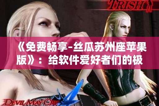 《免费畅享–丝瓜苏州座苹果版》:给软件爱好者们的极致享受 《免费畅享–丝瓜苏州座苹果版》:给软件爱好者们的极致享受