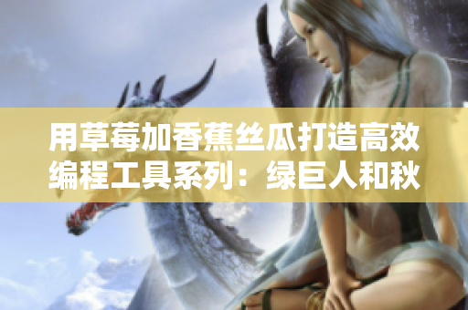 用草莓加香蕉丝瓜打造高效编程工具系列：绿巨人和秋带你畅游程序开发花园