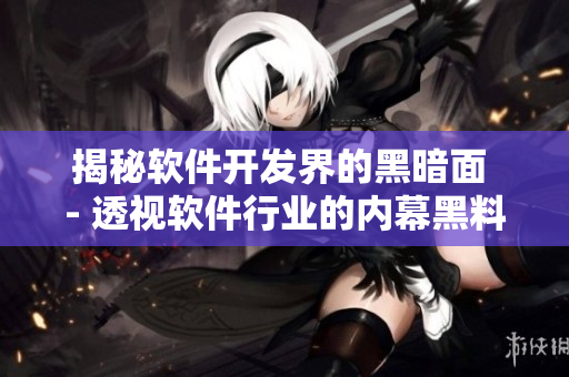 揭秘软件开发界的黑暗面 - 透视软件行业的内幕黑料