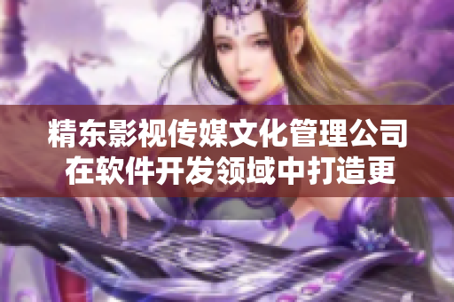 精东影视传媒文化管理公司 在软件开发领域中打造更强大的创新技术！