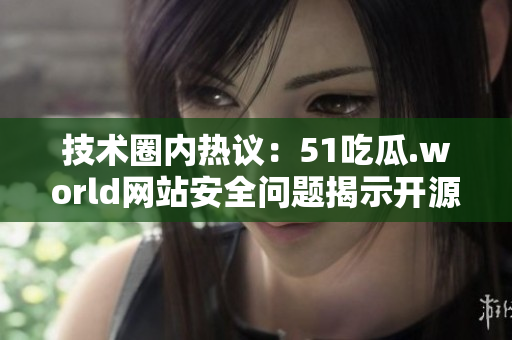 技术圈内热议：51吃瓜.world网站安全问题揭示开源软件漏洞