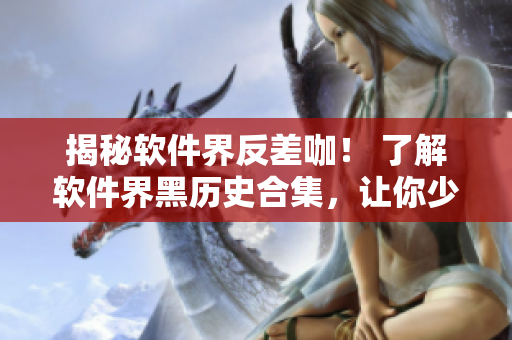 揭秘软件界反差咖！ 了解软件界黑历史合集，让你少走弯路