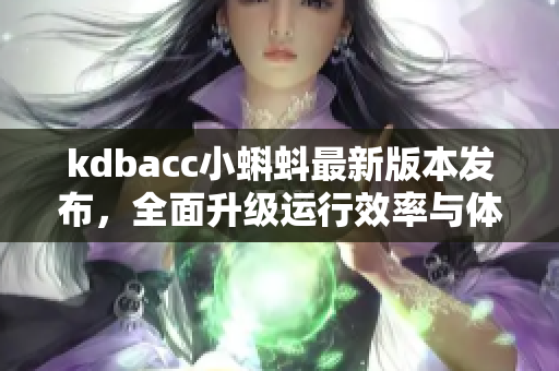 kdbacc小蝌蚪最新版本发布，全面升级运行效率与体验