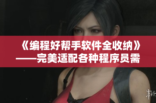 《编程好帮手软件全收纳》——完美适配各种程序员需求！