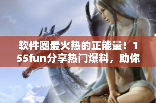 软件圈最火热的正能量！155fun分享热门爆料，助你追踪软件最新动态