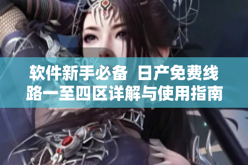 软件新手必备  日产免费线路一至四区详解与使用指南