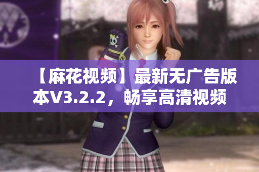 【麻花视频】最新无广告版本V3.2.2，畅享高清视频与精彩软件资讯