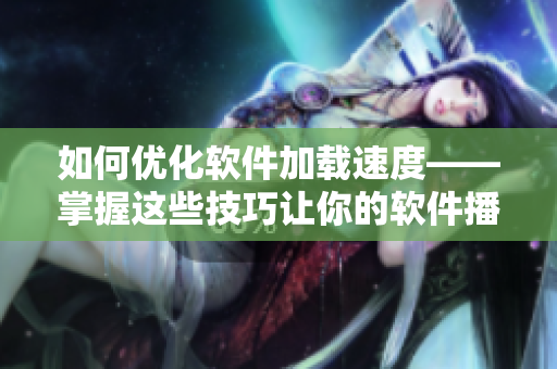 如何优化软件加载速度——掌握这些技巧让你的软件播放人数大涨！