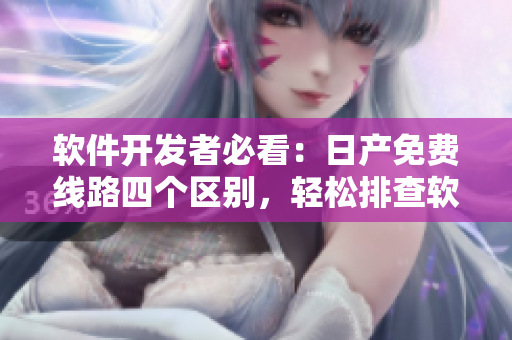 软件开发者必看：日产免费线路四个区别，轻松排查软件故障！